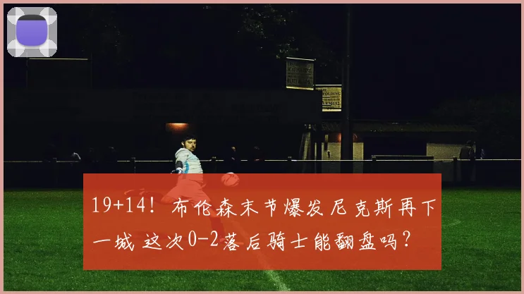 19+14!布伦森末节爆发尼克斯再下一城 这次0-2落后骑士能翻盘吗?