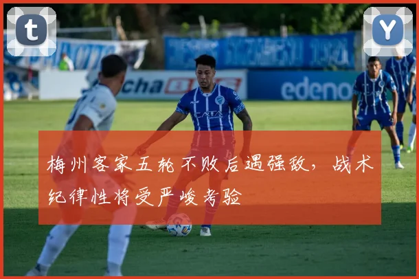 梅州客家五轮不败后遇强敌,战术纪律性将受严峻考验