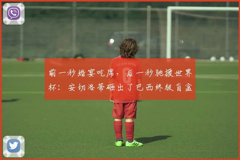 前一秒婚宴吃席，后一秒驰援世界杯：安切洛蒂砸出了巴西终极盲盒
