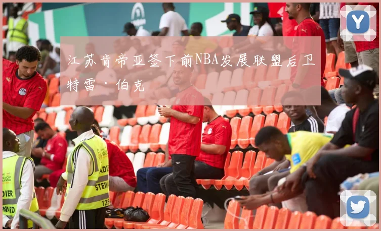 江苏肯帝亚签下前NBA发展联盟后卫特雷·伯克