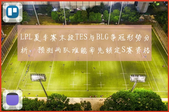 LPL夏季赛末段TES与BLG争冠形势分析,预测两队谁能率先锁定S赛资格