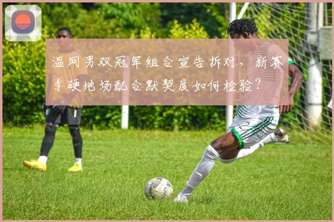 温网男双冠军组合宣告拆对,新赛季硬地场配合默契度如何检验?