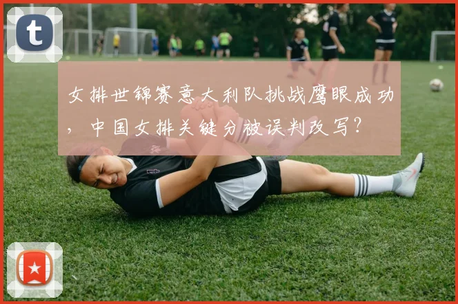 女排世锦赛意大利队挑战鹰眼成功,中国女排关键分被误判改写?