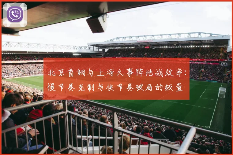 北京首钢与上海久事阵地战效率：慢节奏克制与快节奏破局的较量