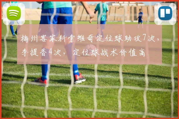 梅州客家科索维奇定位球助攻7次,李提香4次,定位球战术价值高
