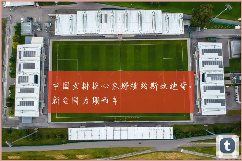 中国女排核心朱婷续约斯坎迪奇，新合同为期两年